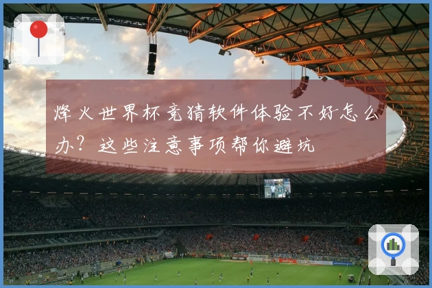 烽火世界杯竞猜软件体验不好怎么办？这些注意事项帮你避坑