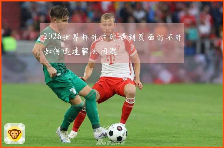 2026世界杯开户时遇到页面打不开如何迅速解决问题