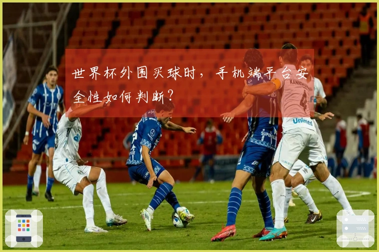 世界杯外围买球时，手机端平台安全性如何判断？