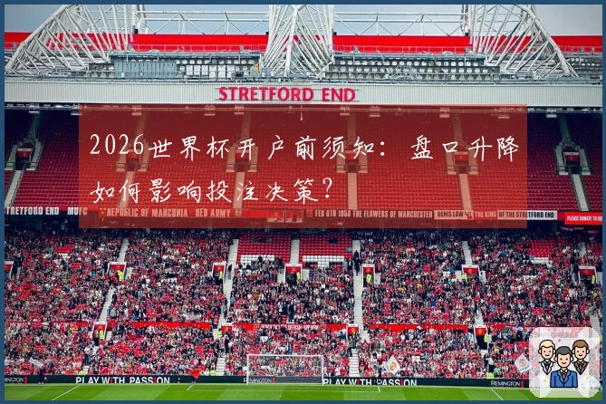 2026世界杯开户前须知：盘口升降如何影响投注决策？