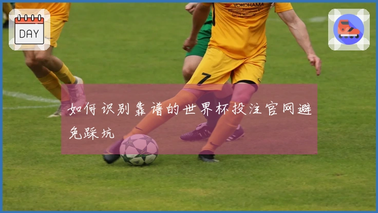如何识别靠谱的世界杯投注官网避免踩坑